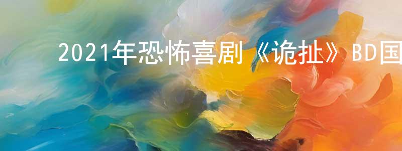 ﻿曹生龙发布﻿2021年恐怖喜剧《诡扯》BD国语中字迅雷下载_电影天堂